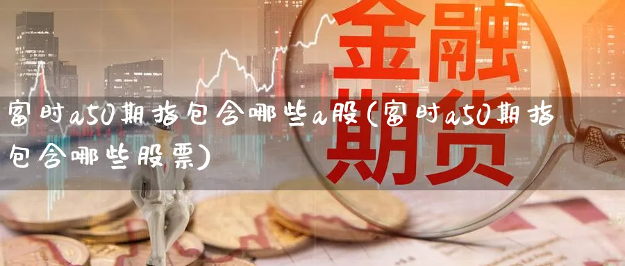富时a50期指包含哪些a股(富时a50期指包含哪些股票)_黄金期货_第1张_黄金直播室 富时a50期指包含哪些a股(富时a50期指包含哪些股票)_https://www.tian1ad.com_黄金期货_第1张
