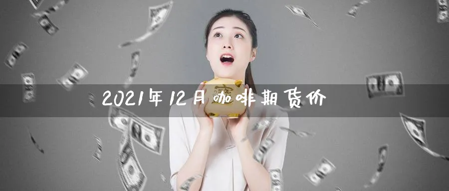 2021年12月咖啡期货价_https://www.tian1ad.com_铜期货_第1张