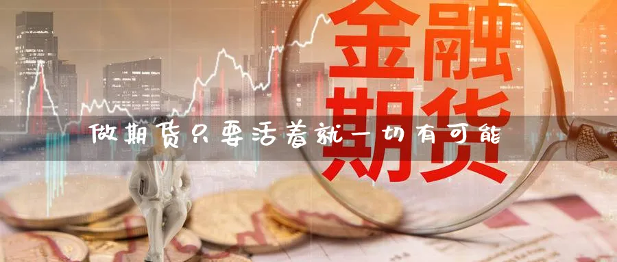 做期货只要活着就一切有可能_https://www.tian1ad.com_黄金直播室_第1张