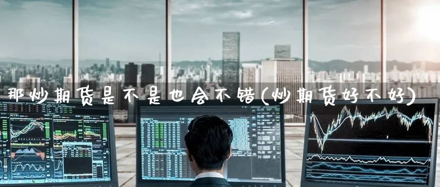 那炒期货是不是也会不错(炒期货好不好)_黄金直播室_第1张_黄金直播室 那炒期货是不是也会不错(炒期货好不好)_https://www.tian1ad.com_黄金直播室_第1张