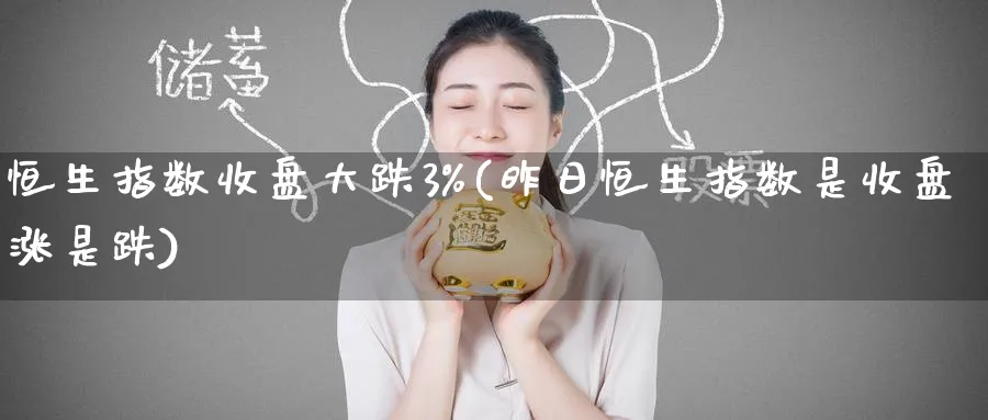 恒生指数收盘大跌3%(昨日恒生指数是收盘涨是跌)_https://www.tian1ad.com_黄金期货_第1张