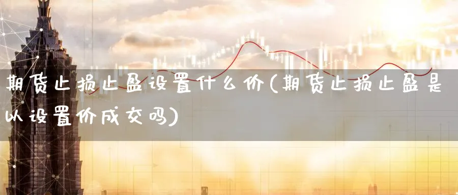 期货止损止盈设置什么价(期货止损止盈是以设置价成交吗)_https://www.tian1ad.com_铜期货_第1张