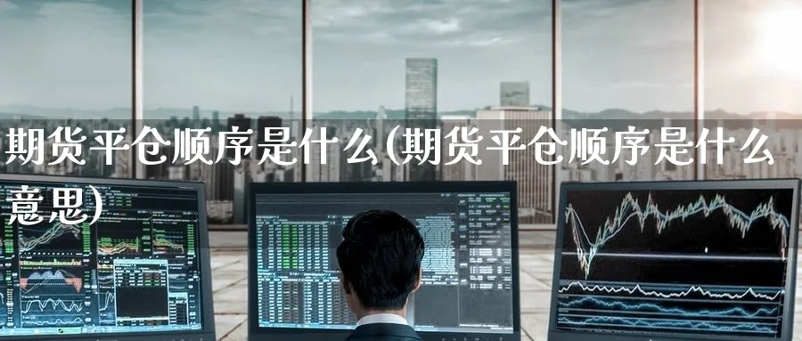 期货平仓顺序是什么(期货平仓顺序是什么意思)_https://www.tian1ad.com_期货学院_第1张