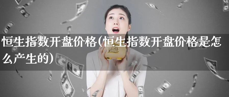 恒生指数开盘价格(恒生指数开盘价格是怎么产生的)_黄金期货_第1张_黄金直播室 恒生指数开盘价格(恒生指数开盘价格是怎么产生的)_https://www.tian1ad.com_黄金期货_第1张