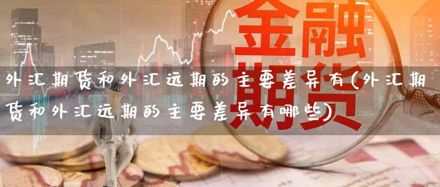 外汇期货和外汇远期的主要差异有(外汇期货和外汇远期的主要差异有哪些)_https://www.tian1ad.com_铜期货_第1张