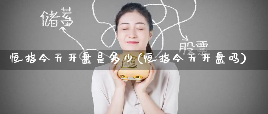 恒指今天开盘是多少(恒指今天开盘吗)_https://www.tian1ad.com_铜期货_第1张