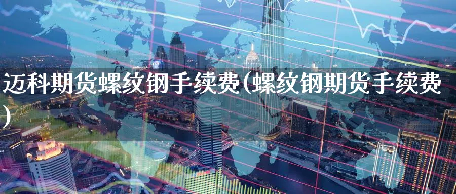 迈科期货螺纹钢手续费(螺纹钢期货手续费)_https://www.tian1ad.com_期货学院_第1张