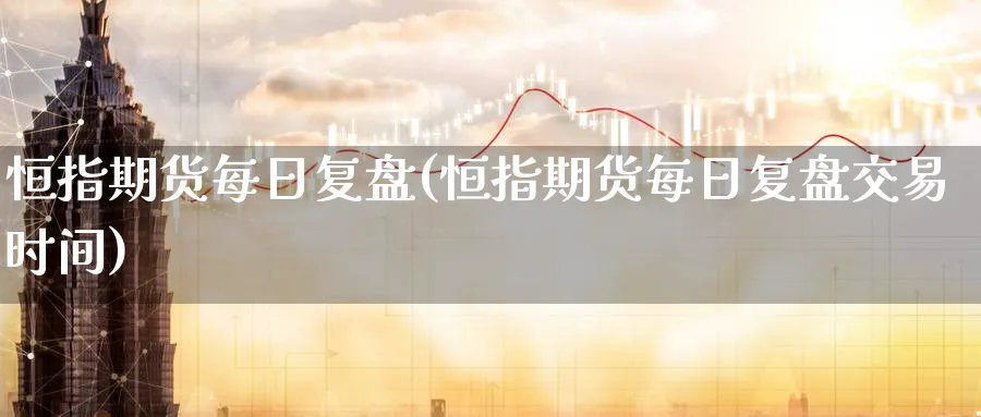 恒指期货每日复盘(恒指期货每日复盘交易时间)_https://www.tian1ad.com_黄金期货_第1张