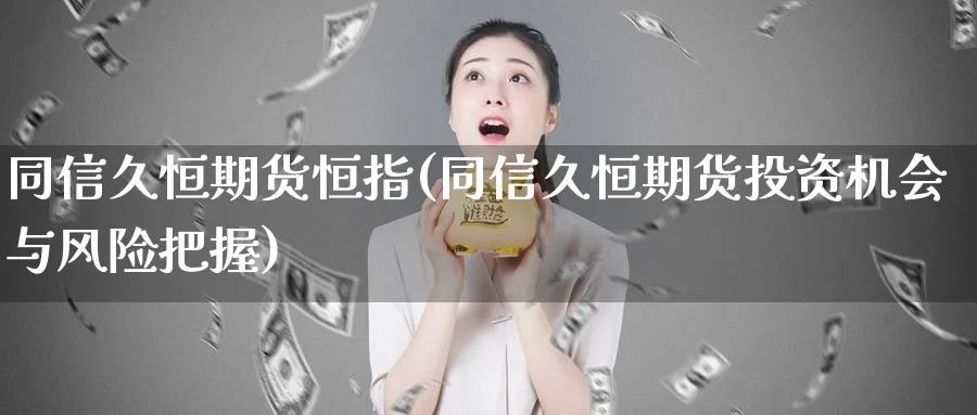 同信久恒期货恒指(同信久恒期货投资机会与风险把握)_https://www.tian1ad.com_黄金直播室_第1张