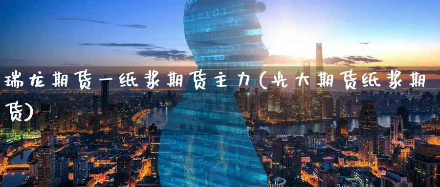 瑞龙期货一纸浆期货主力(光大期货纸浆期货)_https://www.tian1ad.com_黄金直播室_第1张