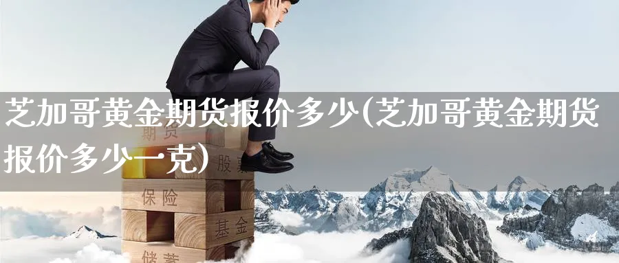 芝加哥黄金期货报价多少(芝加哥黄金期货报价多少一克)_黄金直播室_第1张_黄金直播室 芝加哥黄金期货报价多少(芝加哥黄金期货报价多少一克)_https://www.tian1ad.com_黄金直播室_第1张