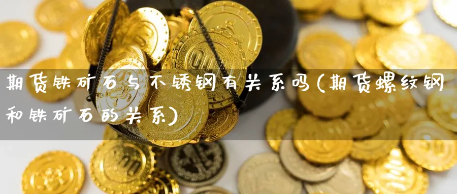期货铁矿石与不锈钢有关系吗(期货螺纹钢和铁矿石的关系)_https://www.tian1ad.com_期货学院_第1张