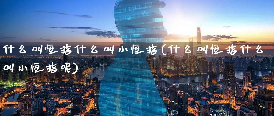 什么叫恒指什么叫小恒指(什么叫恒指什么叫小恒指呢)_黄金期货_第1张_黄金直播室 什么叫恒指什么叫小恒指(什么叫恒指什么叫小恒指呢)_https://www.tian1ad.com_黄金期货_第1张