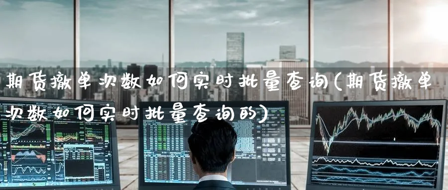 期货撤单次数如何实时批量查询(期货撤单次数如何实时批量查询的)_https://www.tian1ad.com_黄金直播室_第1张