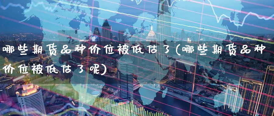 哪些期货品种价位被低估了(哪些期货品种价位被低估了呢)_https://www.tian1ad.com_黄金直播室_第1张
