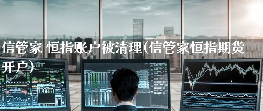 信管家 恒指账户被清理(信管家恒指期货开户)_https://www.tian1ad.com_黄金直播室_第1张
