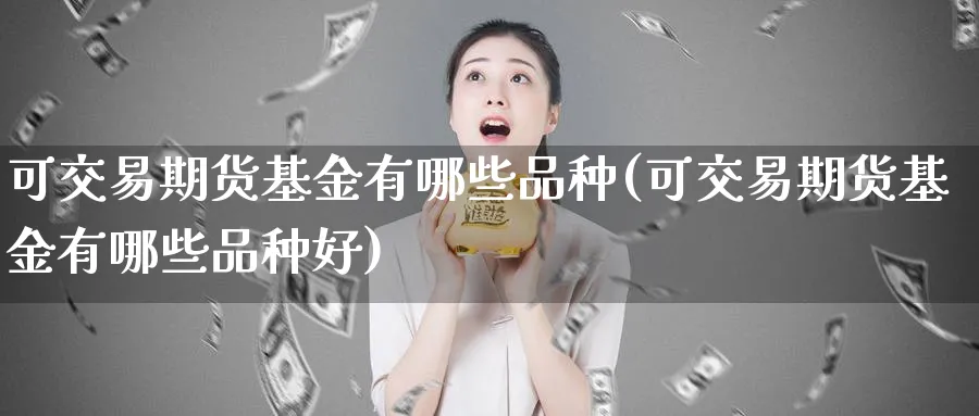 可交易期货基金有哪些品种(可交易期货基金有哪些品种好)_https://www.tian1ad.com_黄金期货_第1张