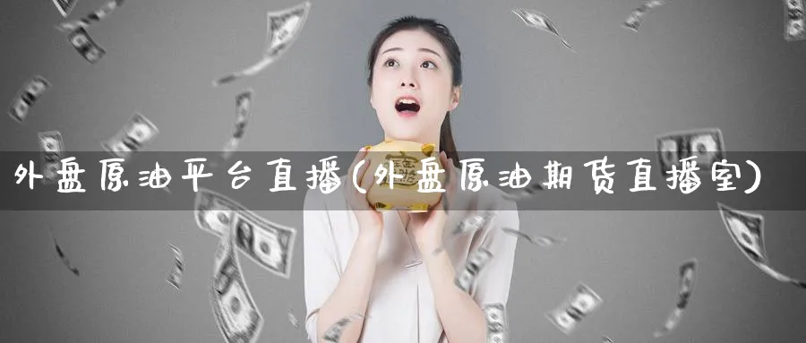 外盘原油平台直播(外盘原油期货直播室)_https://www.tian1ad.com_期货学院_第1张