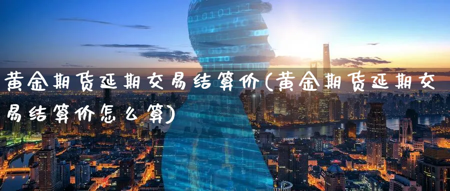 黄金期货延期交易结算价(黄金期货延期交易结算价怎么算)_https://www.tian1ad.com_黄金期货_第1张