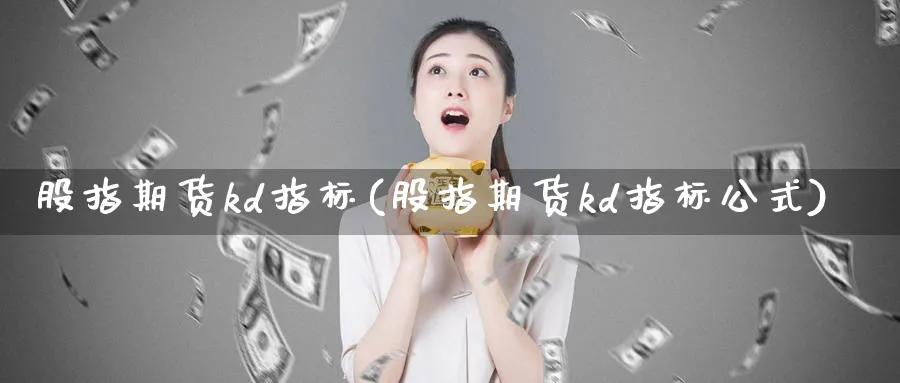 股指期货kd指标(股指期货kd指标公式)_https://www.tian1ad.com_铜期货_第1张