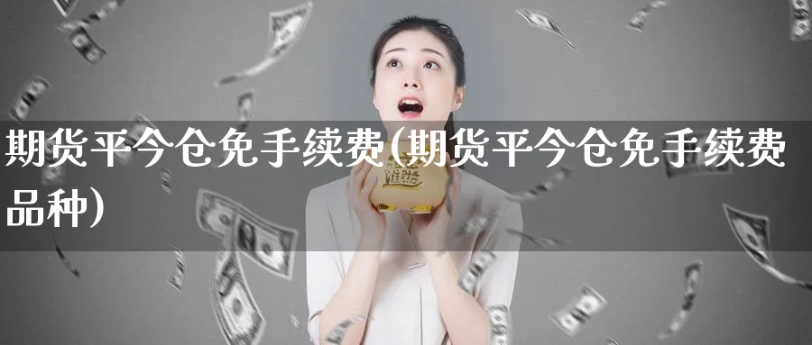 期货平今仓免手续费(期货平今仓免手续费品种)_https://www.tian1ad.com_黄金期货_第1张