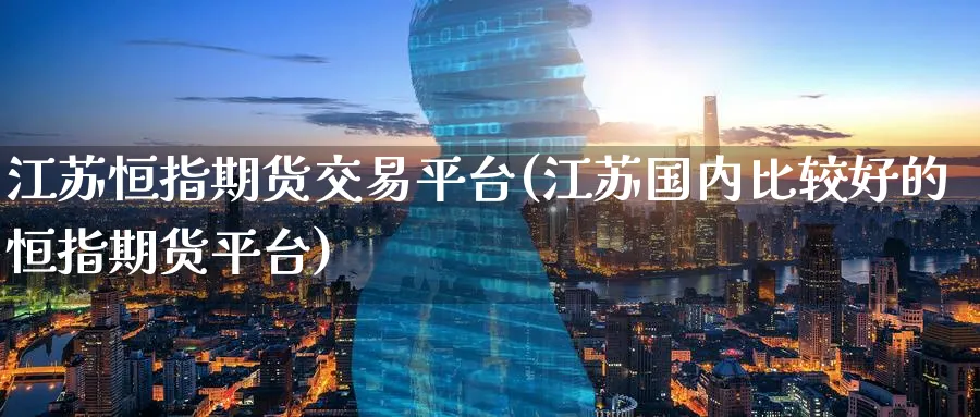 江苏恒指期货交易平台(江苏国内比较好的恒指期货平台)_https://www.tian1ad.com_黄金期货_第1张