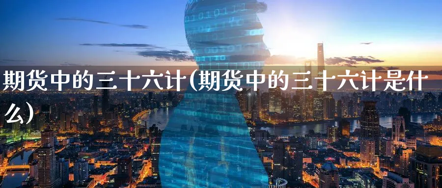 期货中的三十六计(期货中的三十六计是什么)_https://www.tian1ad.com_期货学院_第1张