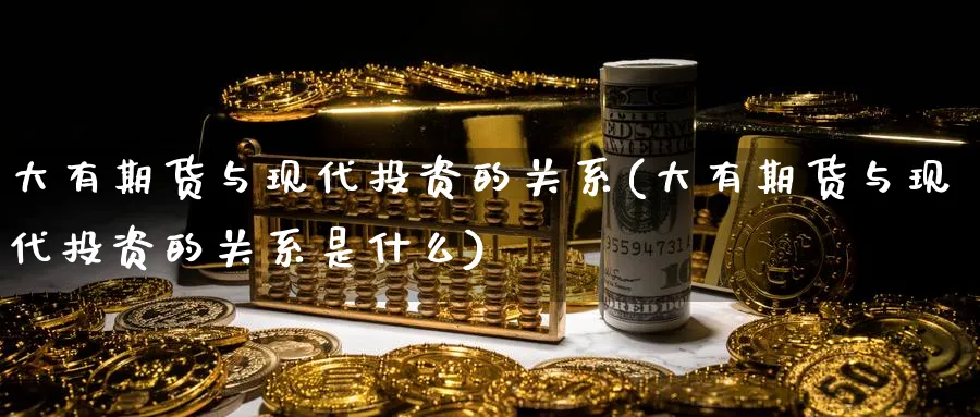 大有期货与现代投资的关系(大有期货与现代投资的关系是什么)_https://www.tian1ad.com_铜期货_第1张