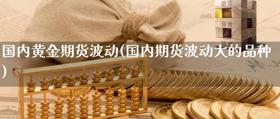 国内黄金期货波动(国内期货波动大的品种)_https://www.tian1ad.com_期货学院_第1张