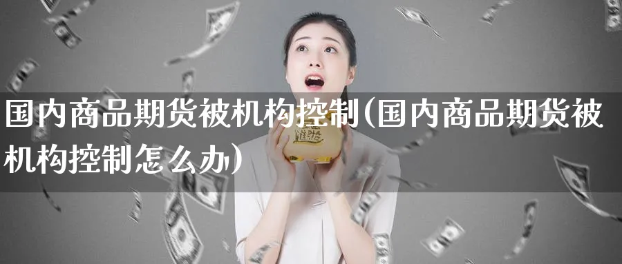 国内商品期货被机构控制(国内商品期货被机构控制怎么办)_https://www.tian1ad.com_铜期货_第1张