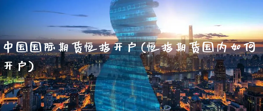 中国国际期货恒指开户(恒指期货国内如何开户)_https://www.tian1ad.com_期货学院_第1张