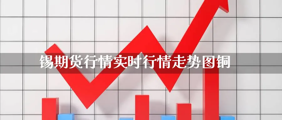 锡期货行情实时行情走势图铜_https://www.tian1ad.com_黄金直播室_第1张