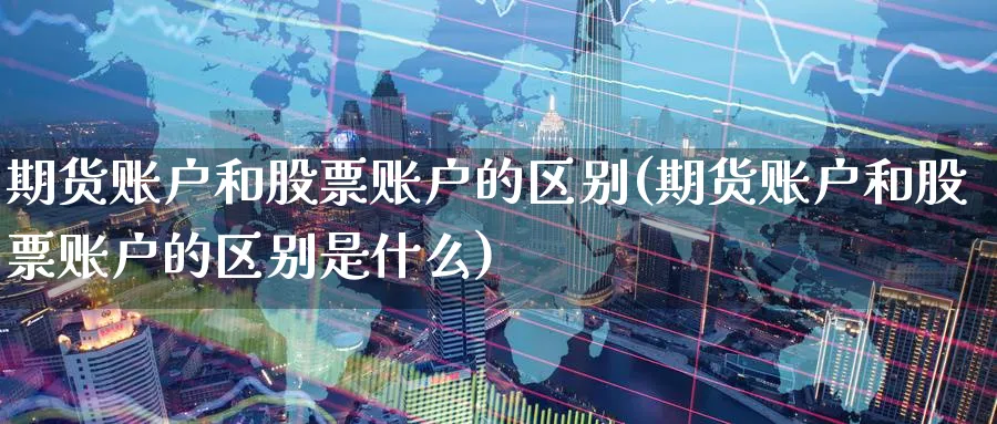 期货账户和股票账户的区别(期货账户和股票账户的区别是什么)_黄金直播室_第1张_黄金直播室 期货账户和股票账户的区别(期货账户和股票账户的区别是什么)_https://www.tian1ad.com_黄金直播室_第1张