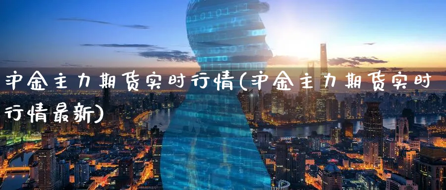 沪金主力期货实时行情(沪金主力期货实时行情最新)_https://www.tian1ad.com_黄金期货_第1张