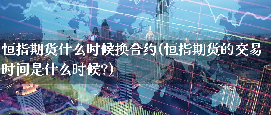 恒指期货什么时候换合约(恒指期货的交易时间是什么时候?)_https://www.tian1ad.com_黄金期货_第1张