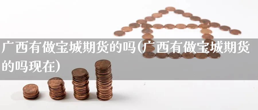广西有做宝城期货的吗(广西有做宝城期货的吗现在)_https://www.tian1ad.com_黄金直播室_第1张