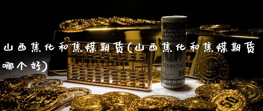 山西焦化和焦煤期货(山西焦化和焦煤期货哪个好)_https://www.tian1ad.com_黄金直播室_第1张