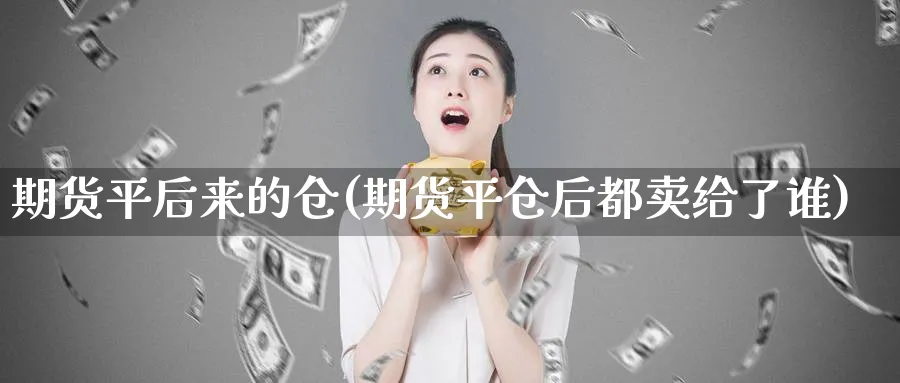 期货平后来的仓(期货平仓后都卖给了谁)_黄金直播室_第1张_黄金直播室 期货平后来的仓(期货平仓后都卖给了谁)_https://www.tian1ad.com_黄金直播室_第1张