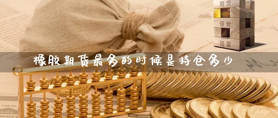 橡胶期货最多的时候是持仓多少_https://www.tian1ad.com_期货学院_第1张