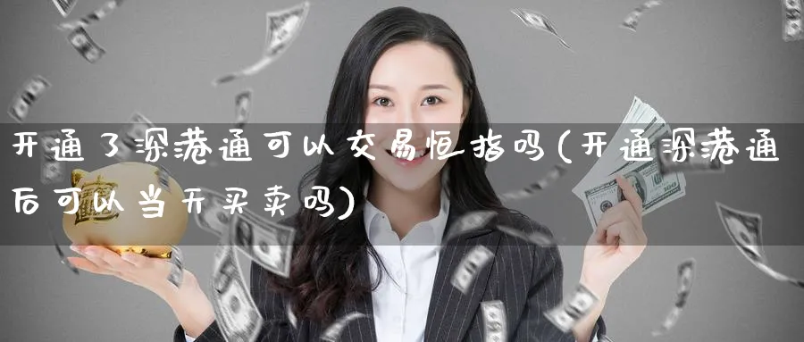 开通了深港通可以交易恒指吗(开通深港通后可以当天买卖吗)_铜期货_第1张_黄金直播室 开通了深港通可以交易恒指吗(开通深港通后可以当天买卖吗)_https://www.tian1ad.com_铜期货_第1张