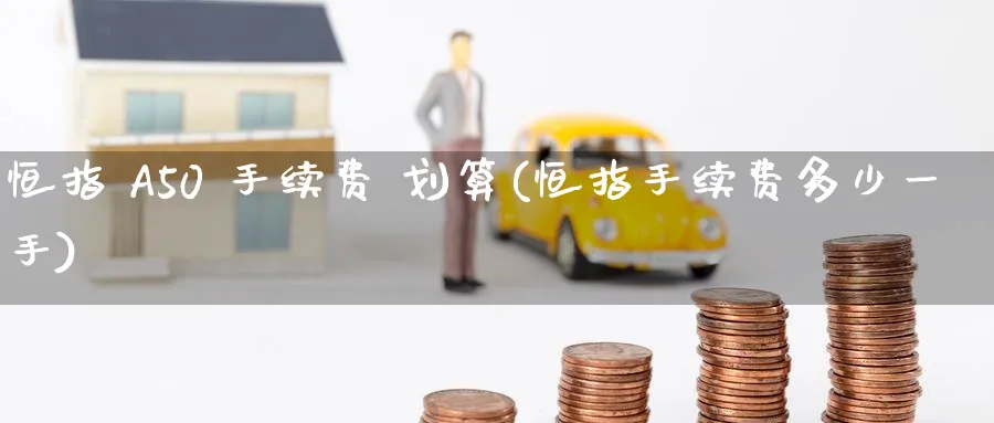 恒指 A50 手续费 划算(恒指手续费多少一手)_https://www.tian1ad.com_铜期货_第1张