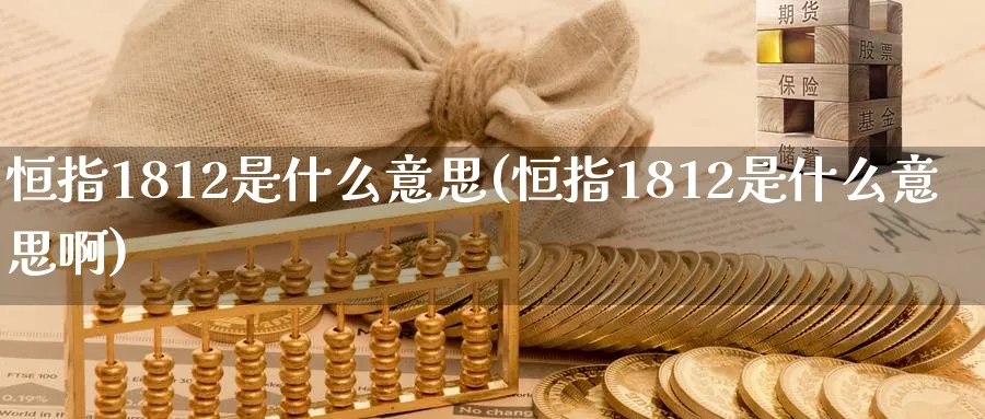 恒指1812是什么意思(恒指1812是什么意思啊)_https://www.tian1ad.com_铜期货_第1张