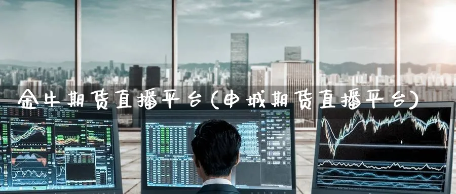 金牛期货直播平台(申城期货直播平台)_https://www.tian1ad.com_黄金直播室_第1张