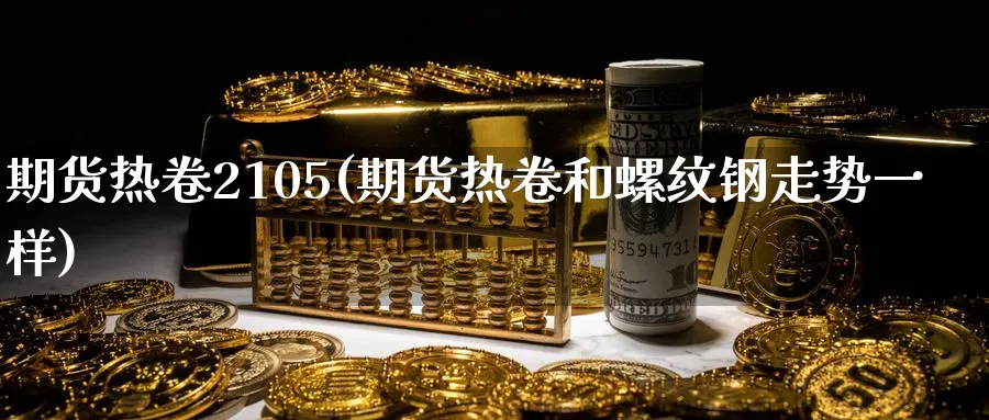 期货热卷2105(期货热卷和螺纹钢走势一样)_https://www.tian1ad.com_铜期货_第1张