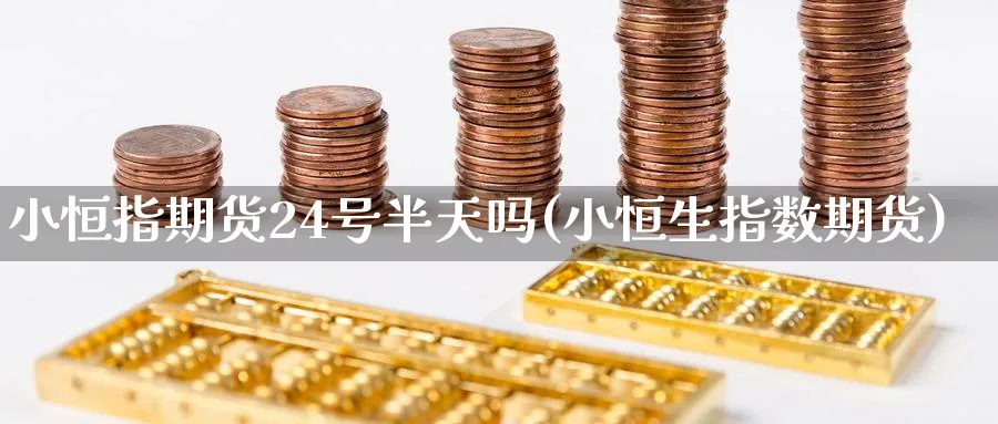 小恒指期货24号半天吗(小恒生指数期货)_黄金期货_第1张_黄金直播室 小恒指期货24号半天吗(小恒生指数期货)_https://www.tian1ad.com_黄金期货_第1张