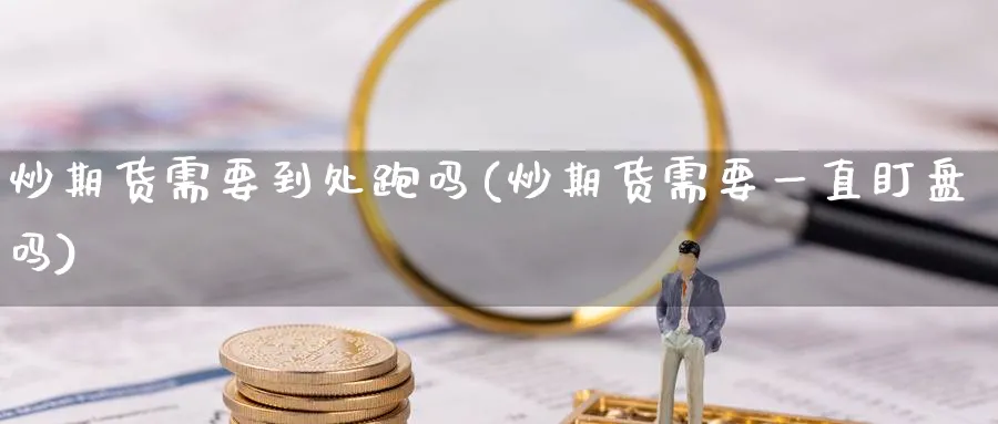 炒期货需要到处跑吗(炒期货需要一直盯盘吗)_https://www.tian1ad.com_期货学院_第1张