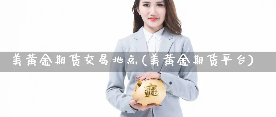 美黄金期货交易地点(美黄金期货平台)_https://www.tian1ad.com_期货学院_第1张