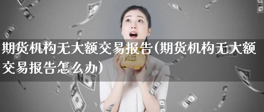 期货机构无大额交易报告(期货机构无大额交易报告怎么办)_https://www.tian1ad.com_铜期货_第1张