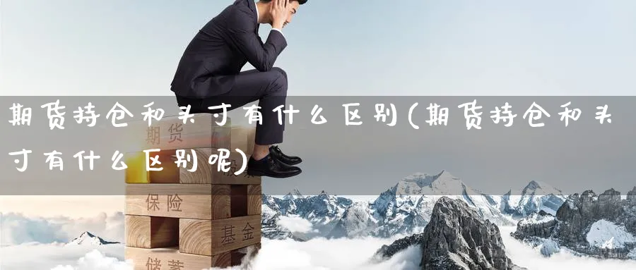 期货持仓和头寸有什么区别(期货持仓和头寸有什么区别呢)_https://www.tian1ad.com_铜期货_第1张