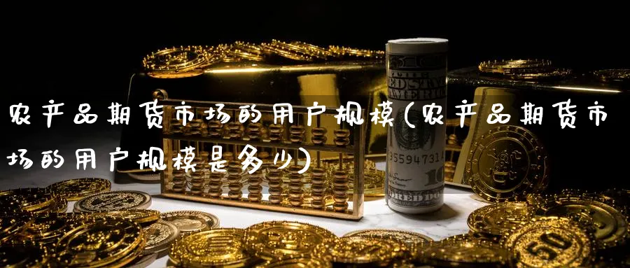 农产品期货市场的用户规模(农产品期货市场的用户规模是多少)_https://www.tian1ad.com_黄金直播室_第1张